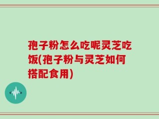 孢子粉怎么吃呢灵芝吃饭(孢子粉与灵芝如何搭配食用)