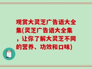 观赏大灵芝广告语大全集(灵芝广告语大全集，让你了解大灵芝不同的营养、功效和口味)