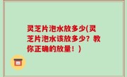 灵芝片泡水放多少(灵芝片泡水该放多少？教你正确的放量！)
