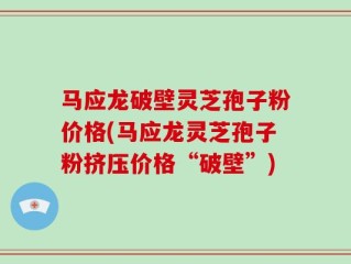 马应龙破壁灵芝孢子粉价格(马应龙灵芝孢子粉挤压价格“破壁”)
