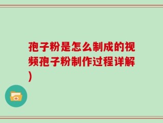 孢子粉是怎么制成的视频孢子粉制作过程详解)