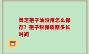 灵芝孢子油没用怎么保存？孢子粉保质期多长时间