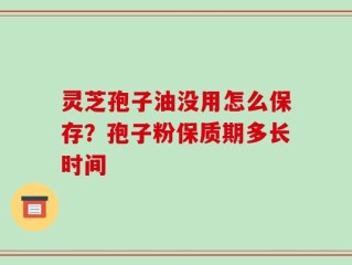 灵芝孢子油没用怎么保存？孢子粉保质期多长时间