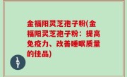 金福阳灵芝孢子粉(金福阳灵芝孢子粉：提高免疫力、改善睡眠质量的佳品)