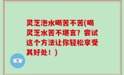 灵芝泡水喝苦不苦(喝灵芝水苦不堪言？尝试这个方法让你轻松享受其好处！)