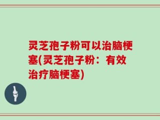 灵芝孢子粉可以治脑梗塞(灵芝孢子粉：有效治疗脑梗塞)