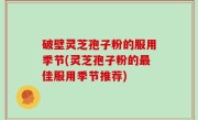 破壁灵芝孢子粉的服用季节(灵芝孢子粉的最佳服用季节推荐)