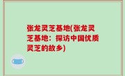 张龙灵芝基地(张龙灵芝基地：探访中国优质灵芝的故乡)