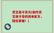 灵芝孢子膏方(制作灵芝孢子膏的简单配方，轻松掌握！)