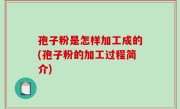 孢子粉是怎样加工成的(孢子粉的加工过程简介)