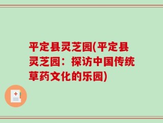 平定县灵芝园(平定县灵芝园：探访中国传统草药文化的乐园)