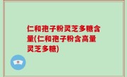 仁和孢子粉灵芝多糖含量(仁和孢子粉含高量灵芝多糖)