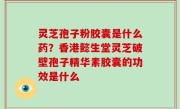 灵芝孢子粉胶囊是什么药？香港懿生堂灵芝破壁孢子精华素胶囊的功效是什么