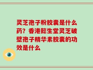 灵芝孢子粉胶囊是什么药？香港懿生堂灵芝破壁孢子精华素胶囊的功效是什么