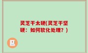 灵芝干太硬(灵芝干坚硬：如何软化处理？)
