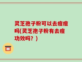 灵芝孢子粉可以去痘痘吗(灵芝孢子粉有去痘功效吗？)