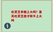 吃灵芝多糖上火吗？夏天吃灵芝孢子粉不上火吗