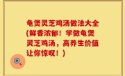 龟煲灵芝鸡汤做法大全(鲜香浓郁！学做龟煲灵芝鸡汤，高养生价值让你惊叹！)