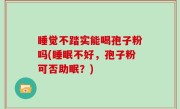 睡觉不踏实能喝孢子粉吗(睡眠不好，孢子粉可否助眠？)