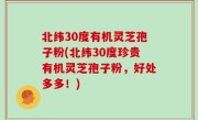 北纬30度有机灵芝孢子粉(北纬30度珍贵有机灵芝孢子粉，好处多多！)