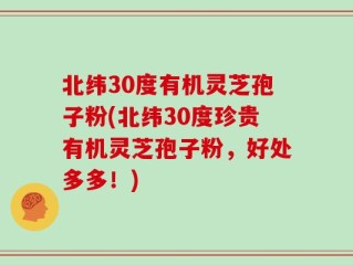 北纬30度有机灵芝孢子粉(北纬30度珍贵有机灵芝孢子粉，好处多多！)