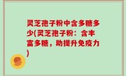 灵芝孢子粉中含多糖多少(灵芝孢子粉：含丰富多糖，助提升免疫力)