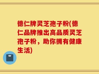 德仁牌灵芝孢子粉(德仁品牌推出高品质灵芝孢子粉，助你拥有健康生活)