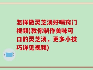 怎样做灵芝汤好喝窍门视频(教你制作美味可口的灵芝汤，更多小技巧详见视频)