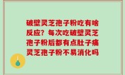 破壁灵芝孢子粉吃有啥反应？每次吃破壁灵芝孢子粉后都有点肚子痛灵芝孢子粉不易消化吗