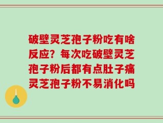 破壁灵芝孢子粉吃有啥反应？每次吃破壁灵芝孢子粉后都有点肚子痛灵芝孢子粉不易消化吗