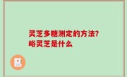 灵芝多糖测定的方法？峪灵芝是什么