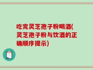 吃完灵芝孢子粉喝酒(灵芝孢子粉与饮酒的正确顺序提示)