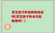 灵芝孢子粉有瞑眩反应吗(灵芝孢子粉会引起眩晕吗？)