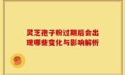 灵芝孢子粉过期后会出现哪些变化与影响解析