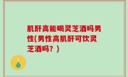 肌酐高能喝灵芝酒吗男性(男性高肌酐可饮灵芝酒吗？)