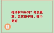 孢子粉与补肾？冬虫夏草、灵芝孢子粉，哪个更好