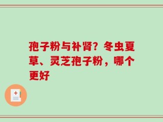 孢子粉与补肾？冬虫夏草、灵芝孢子粉，哪个更好