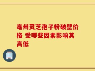亳州灵芝孢子粉破壁价格 受哪些因素影响其高低
