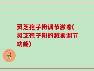 灵芝孢子粉调节激素(灵芝孢子粉的激素调节功能)
