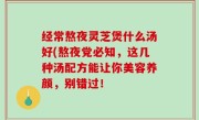 经常熬夜灵芝煲什么汤好(熬夜党必知，这几种汤配方能让你美容养颜，别错过！