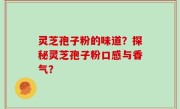 灵芝孢子粉的味道？探秘灵芝孢子粉口感与香气？