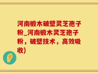 河南椴木破壁灵芝孢子粉_河南椴木灵芝孢子粉，破壁技术，高效吸收)