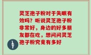 灵芝孢子粉对于失眠有效吗？听说灵芝孢子粉非常好，身边的好多朋友都在吃，想问问灵芝孢子粉究竟有多好