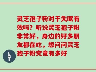 灵芝孢子粉对于失眠有效吗？听说灵芝孢子粉非常好，身边的好多朋友都在吃，想问问灵芝孢子粉究竟有多好