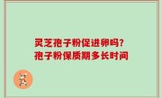 灵芝孢子粉促进卵吗？孢子粉保质期多长时间