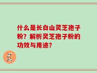 什么是长白山灵芝孢子粉？解析灵芝孢子粉的功效与用途？