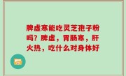 脾虚寒能吃灵芝孢子粉吗？脾虚，胃肠寒，肝火热，吃什么对身体好