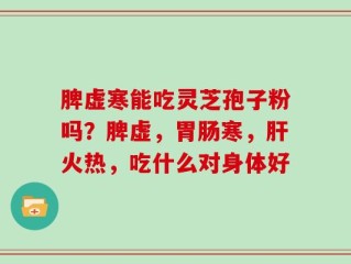 脾虚寒能吃灵芝孢子粉吗？脾虚，胃肠寒，肝火热，吃什么对身体好