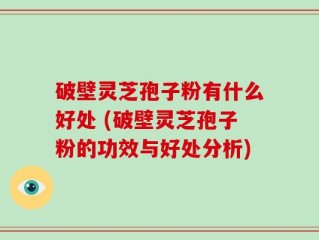 破壁灵芝孢子粉有什么好处 (破壁灵芝孢子粉的功效与好处分析)