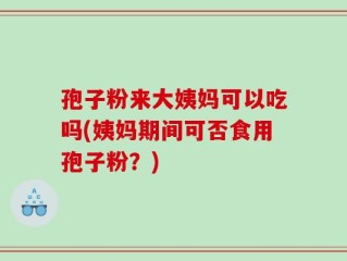 孢子粉来大姨妈可以吃吗(姨妈期间可否食用孢子粉？)